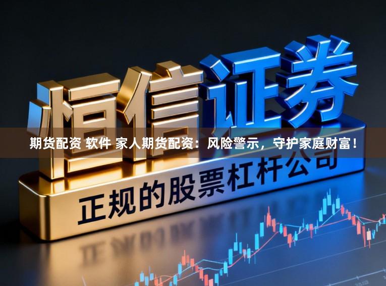期货配资 软件 家人期货配资:风险警示,守护家庭财富!