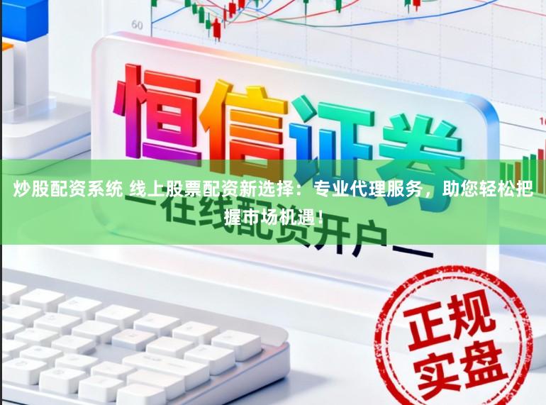 炒股配资系统 线上股票配资新选择：专业代理服务，助您轻松把握市场机遇！