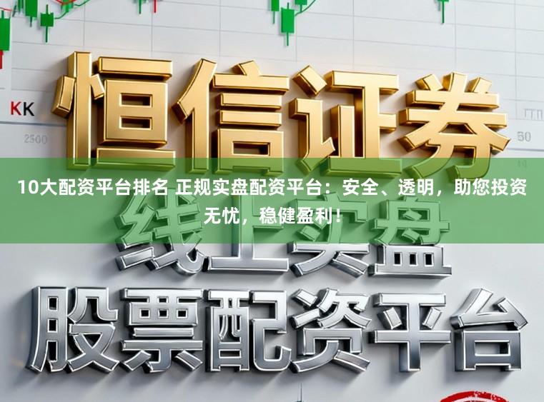 10大配资平台排名 正规实盘配资平台：安全、透明，助您投资无忧，稳健盈利！