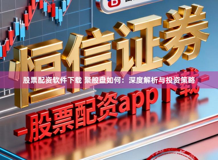 股票配资软件下载 聚股盘如何：深度解析与投资策略