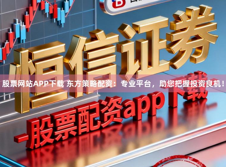 股票网站APP下载 东方策略配资：专业平台，助您把握投资良机！