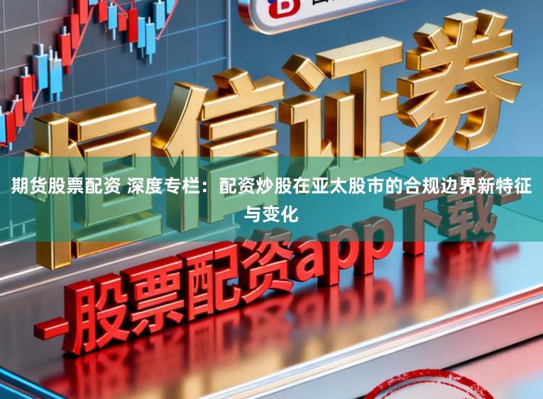 期货股票配资 深度专栏：配资炒股在亚太股市的合规边界新特征与变化