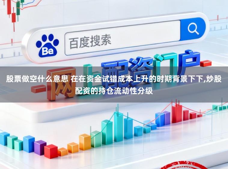 股票做空什么意思 在在资金试错成本上升的时期背景下下,炒股配资的持仓流动性分级