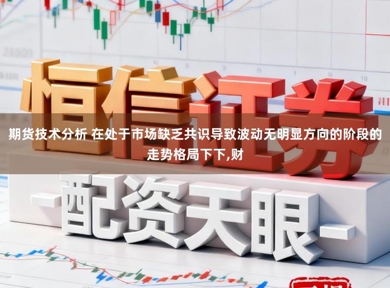 期货技术分析 在处于市场缺乏共识导致波动无明显方向的阶段的走势格局下下，财