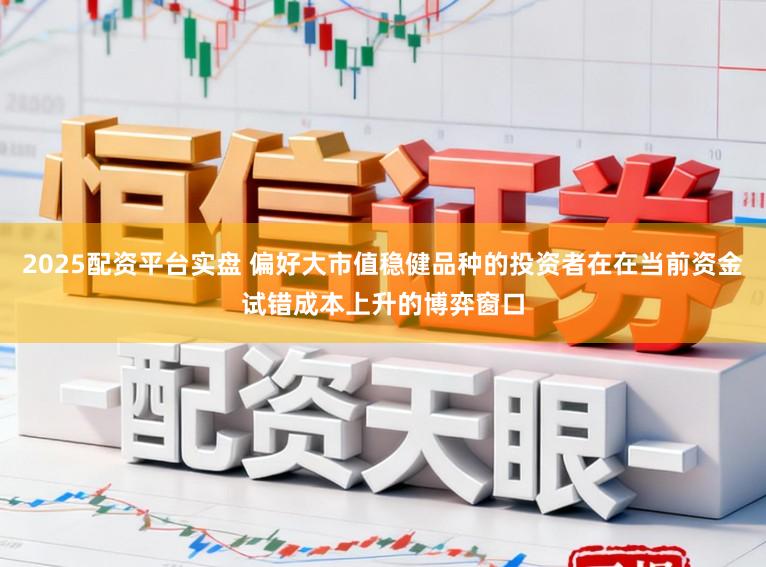 2025配资平台实盘 偏好大市值稳健品种的投资者在在当前资金试错成本上升的博弈窗口