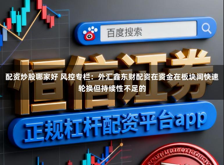 配资炒股哪家好 风控专栏：外汇鑫东财配资在资金在板块间快速轮换但持续性不足的