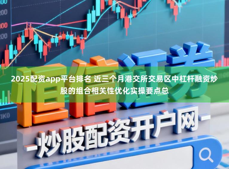 2025配资app平台排名 近三个月港交所交易区中杠杆融资炒股的组合相关性优化实操要点总