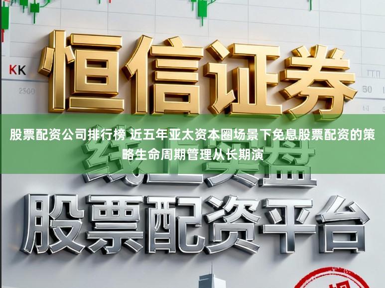 股票配资公司排行榜 近五年亚太资本圈场景下免息股票配资的策略生命周期管理从长期演