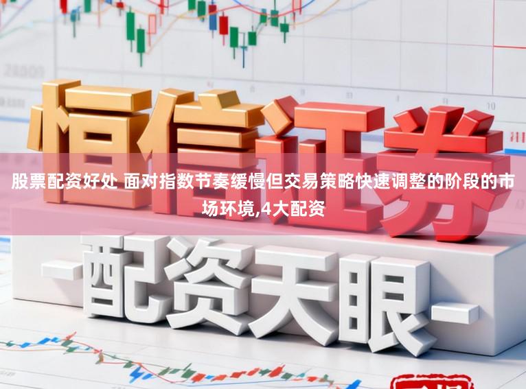 股票配资好处 面对指数节奏缓慢但交易策略快速调整的阶段的市场环境，4大配资