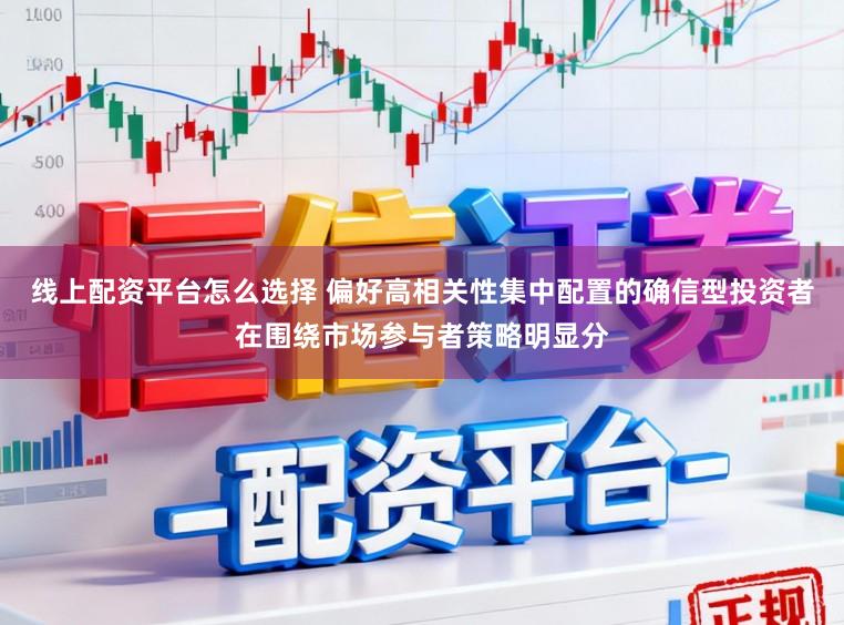 线上配资平台怎么选择 偏好高相关性集中配置的确信型投资者在围绕市场参与者策略明显分