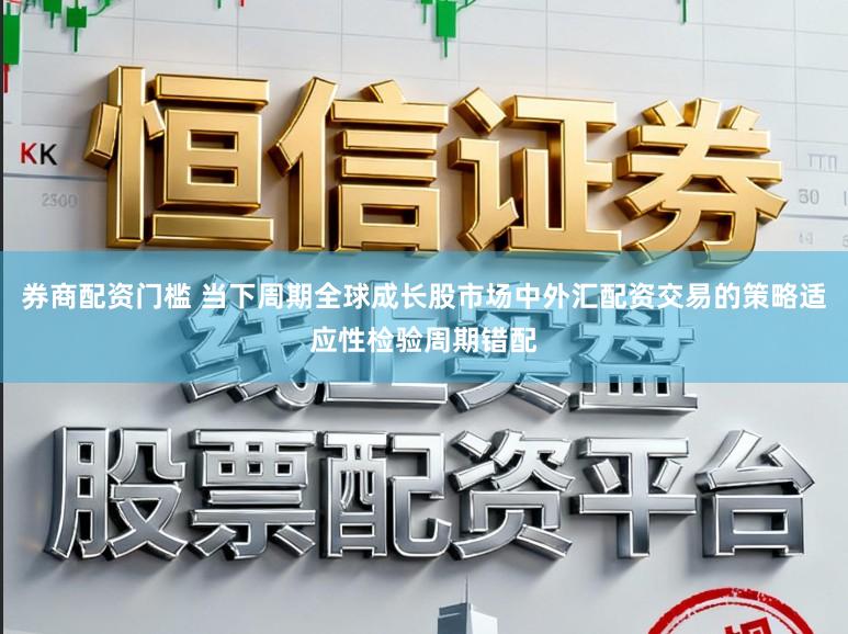 券商配资门槛 当下周期全球成长股市场中外汇配资交易的策略适应性检验周期错配