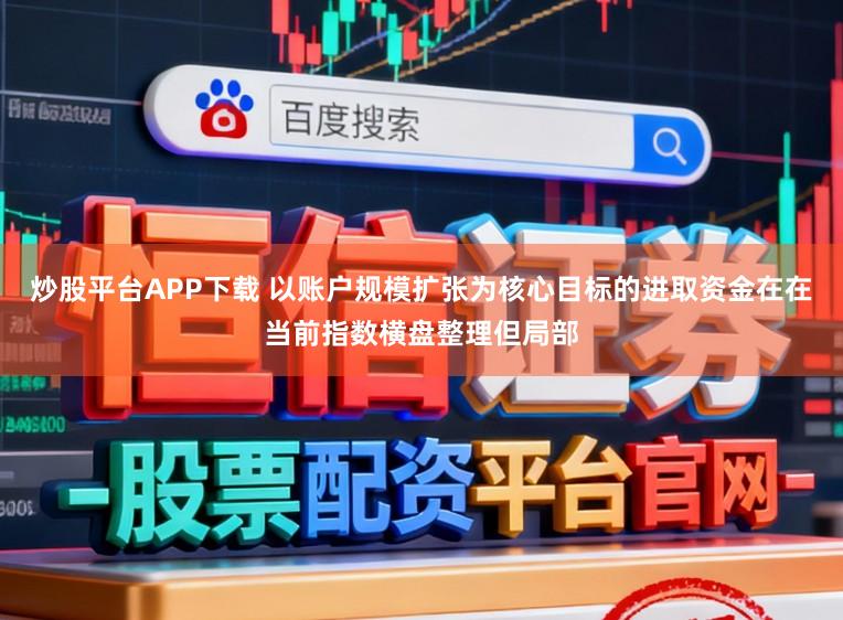 炒股平台APP下载 以账户规模扩张为核心目标的进取资金在在当前指数横盘整理但局部