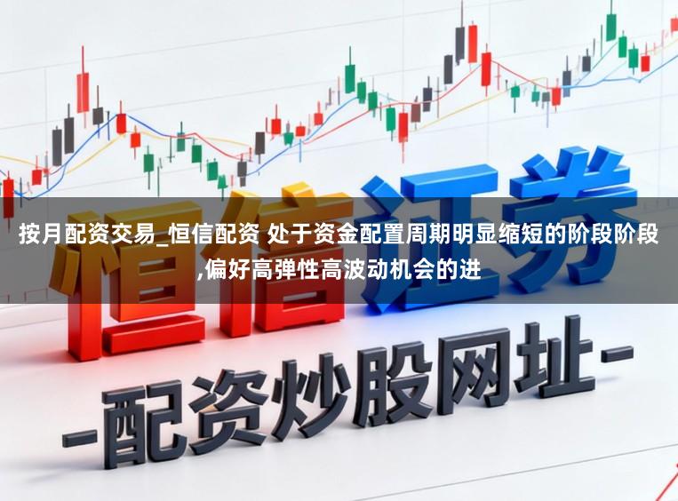 按月配资交易_恒信配资 处于资金配置周期明显缩短的阶段阶段，偏好高弹性高波动机会的进