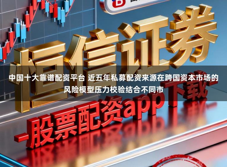 中国十大靠谱配资平台 近五年私募配资来源在跨国资本市场的风险模型压力校验结合不同市