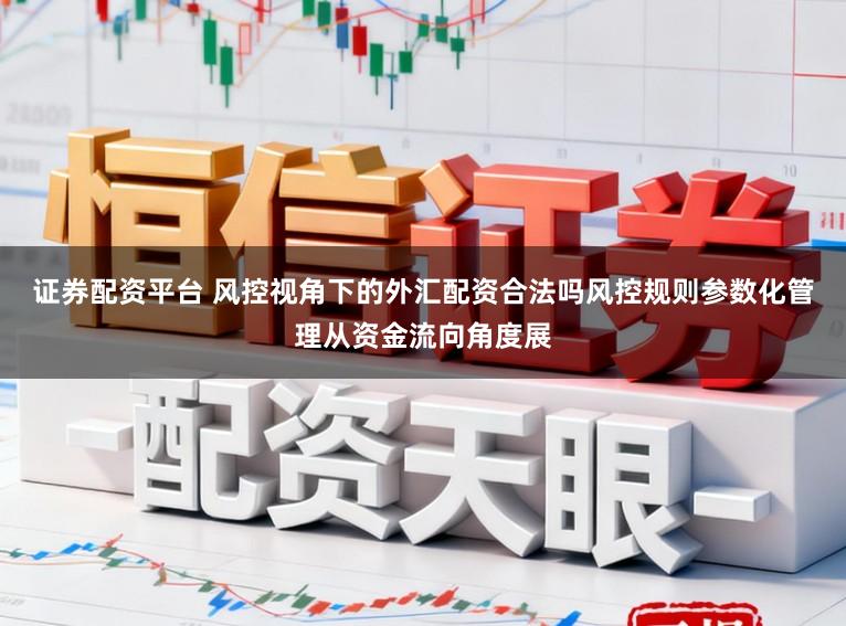 证券配资平台 风控视角下的外汇配资合法吗风控规则参数化管理从资金流向角度展