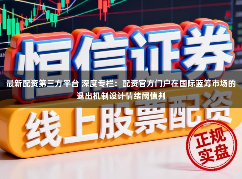 最新配资第三方平台 深度专栏：配资官方门户在国际蓝筹市场的退出机制设计情绪阈值判