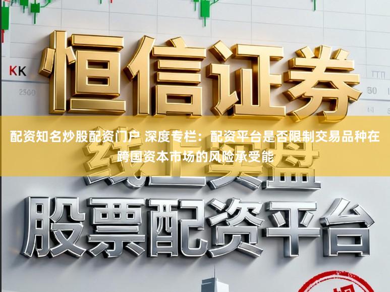 配资知名炒股配资门户 深度专栏：配资平台是否限制交易品种在跨国资本市场的风险承受能