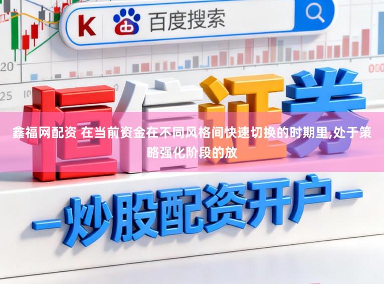 鑫福网配资 在当前资金在不同风格间快速切换的时期里，处于策略强化阶段的放