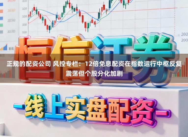 正规的配资公司 风控专栏：12倍免息配资在指数运行中枢反复震荡但个股分化加剧