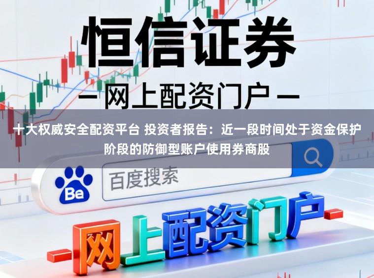 十大权威安全配资平台 投资者报告：近一段时间处于资金保护阶段的防御型账户使用券商股