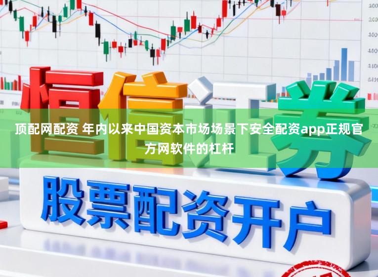 顶配网配资 年内以来中国资本市场场景下安全配资app正规官方网软件的杠杆