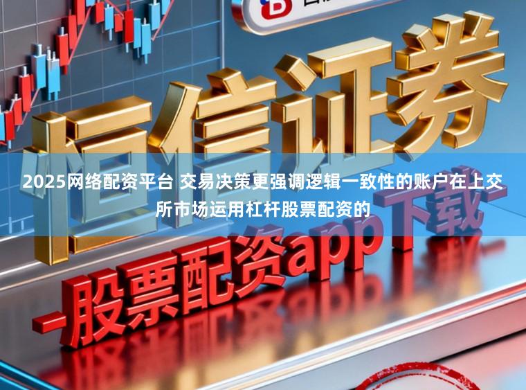 2025网络配资平台 交易决策更强调逻辑一致性的账户在上交所市场运用杠杆股票配资的