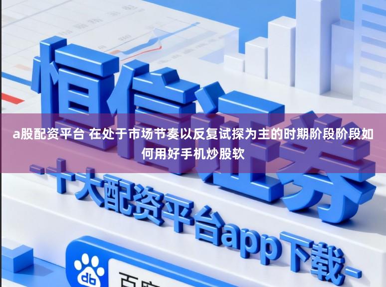 a股配资平台 在处于市场节奏以反复试探为主的时期阶段阶段如何用好手机炒股软