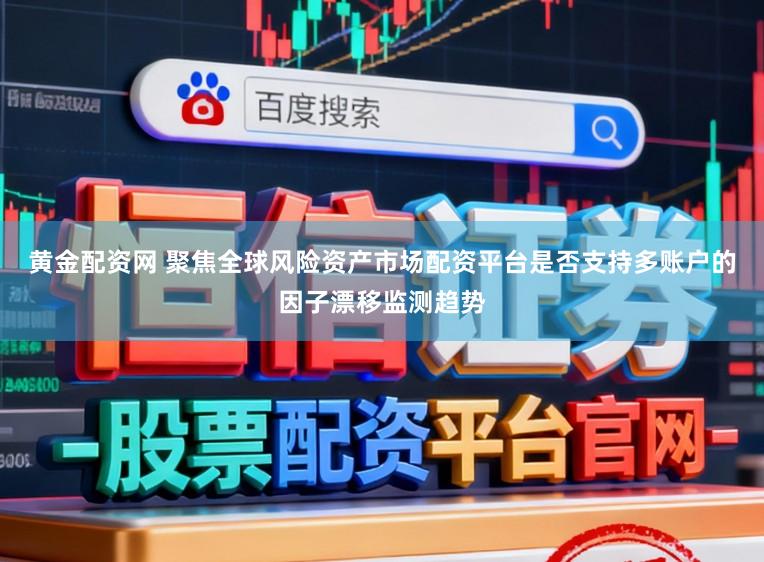黄金配资网 聚焦全球风险资产市场配资平台是否支持多账户的因子漂移监测趋势