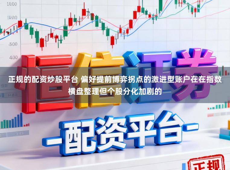 正规的配资炒股平台 偏好提前博弈拐点的激进型账户在在指数横盘整理但个股分化加剧的