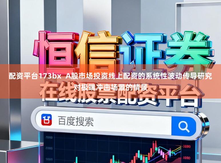 配资平台173bx  A股市场投资线上配资的系统性波动传导研究对极端冲击场景的情景