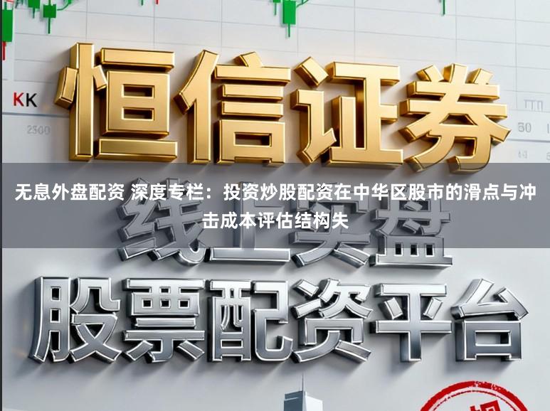 无息外盘配资 深度专栏：投资炒股配资在中华区股市的滑点与冲击成本评估结构失