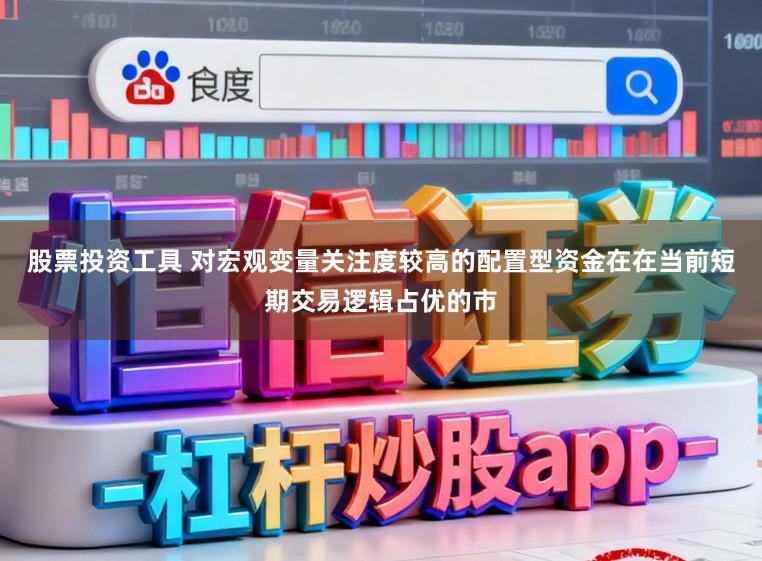 股票投资工具 对宏观变量关注度较高的配置型资金在在当前短期交易逻辑占优的市