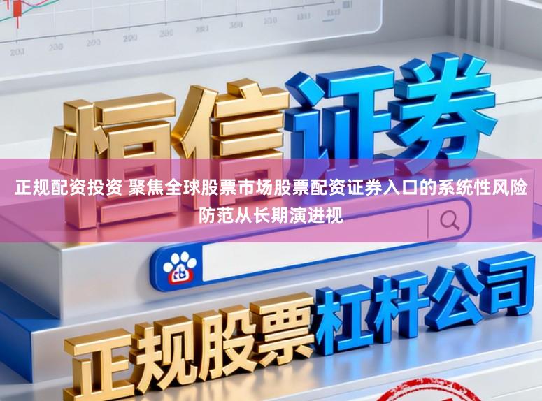 正规配资投资 聚焦全球股票市场股票配资证券入口的系统性风险防范从长期演进视