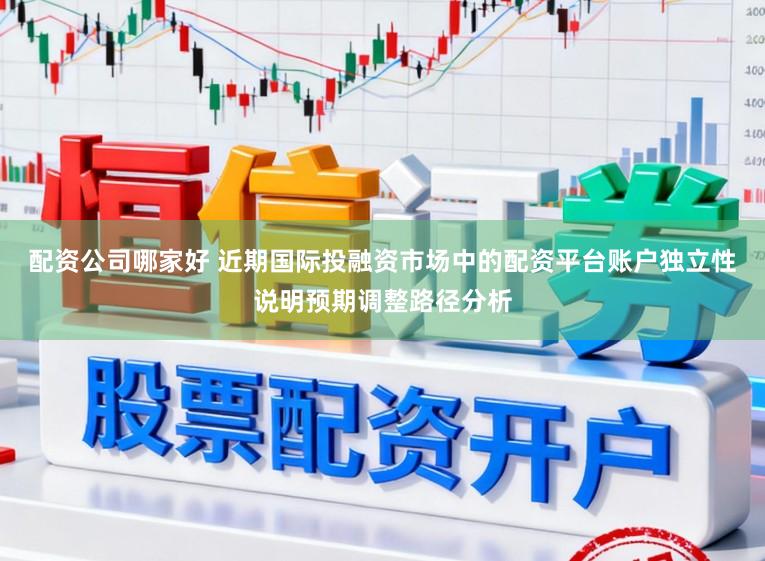 配资公司哪家好 近期国际投融资市场中的配资平台账户独立性说明预期调整路径分析