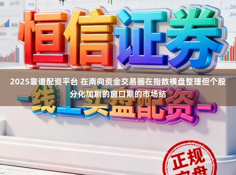 2025靠谱配资平台 在南向资金交易圈在指数横盘整理但个股分化加剧的窗口期的市场结