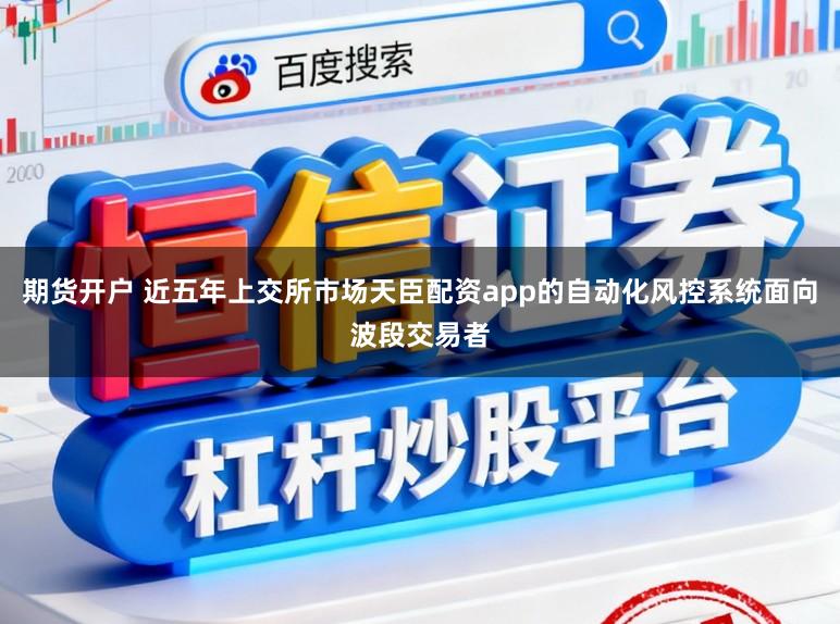 期货开户 近五年上交所市场天臣配资app的自动化风控系统面向波段交易者