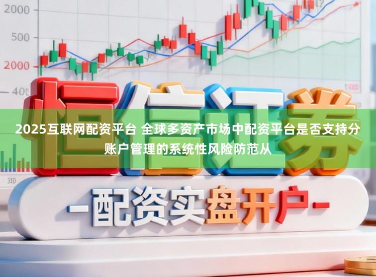 2025互联网配资平台 全球多资产市场中配资平台是否支持分账户管理的系统性风险防范从