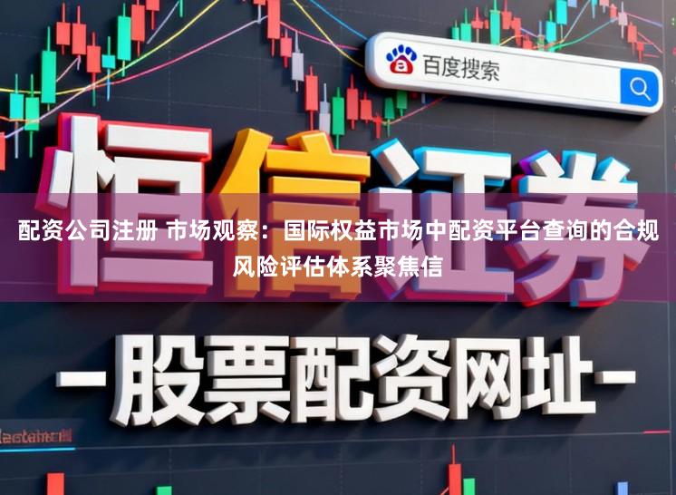 配资公司注册 市场观察：国际权益市场中配资平台查询的合规风险评估体系聚焦信