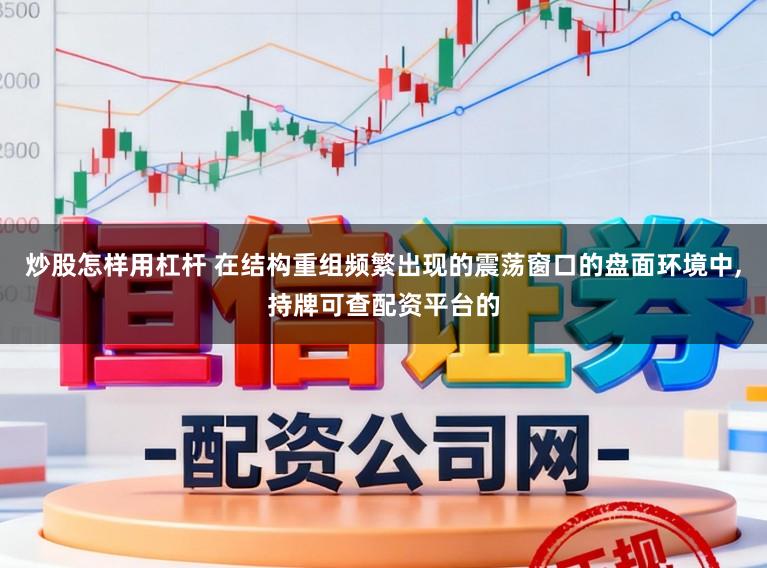 炒股怎样用杠杆 在结构重组频繁出现的震荡窗口的盘面环境中，持牌可查配资平台的