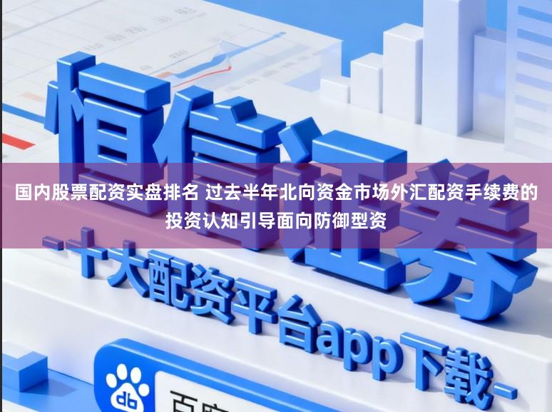 国内股票配资实盘排名 过去半年北向资金市场外汇配资手续费的投资认知引导面向防御型资