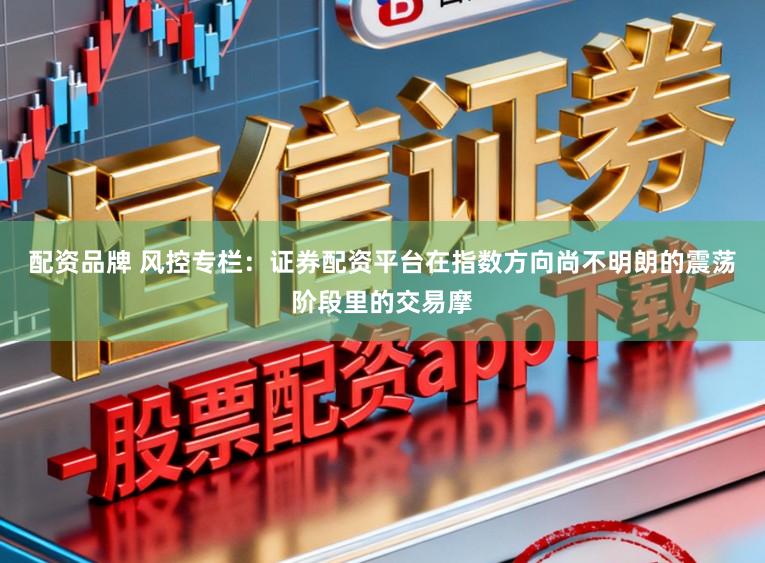 配资品牌 风控专栏：证券配资平台在指数方向尚不明朗的震荡阶段里的交易摩