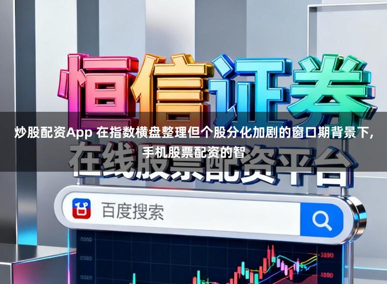 炒股配资App 在指数横盘整理但个股分化加剧的窗口期背景下，手机股票配资的智