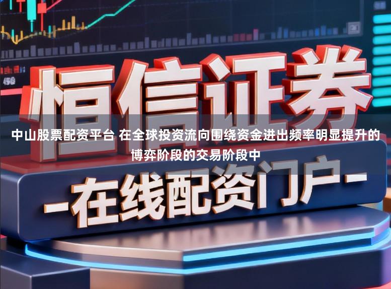 中山股票配资平台 在全球投资流向围绕资金进出频率明显提升的博弈阶段的交易阶段中