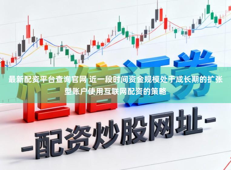 最新配资平台查询官网 近一段时间资金规模处于成长期的扩张型账户使用互联网配资的策略