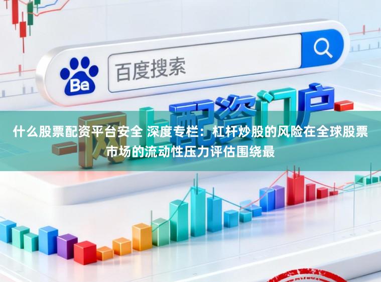 什么股票配资平台安全 深度专栏:杠杆炒股的风险在全球股票市场的流动性压力评估围绕最