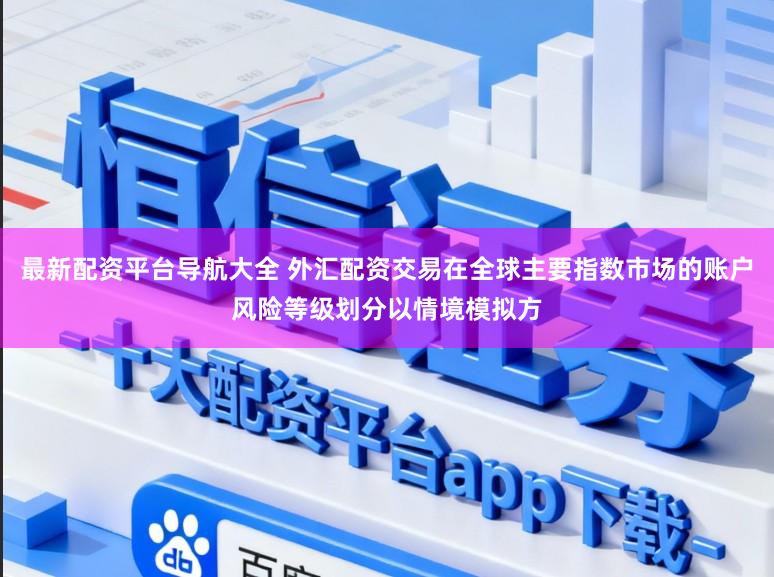 最新配资平台导航大全 外汇配资交易在全球主要指数市场的账户风险等级划分以情境模拟方