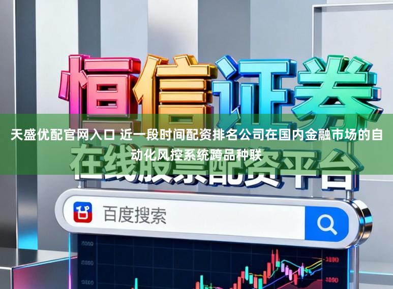 天盛优配官网入口 近一段时间配资排名公司在国内金融市场的自动化风控系统跨品种联