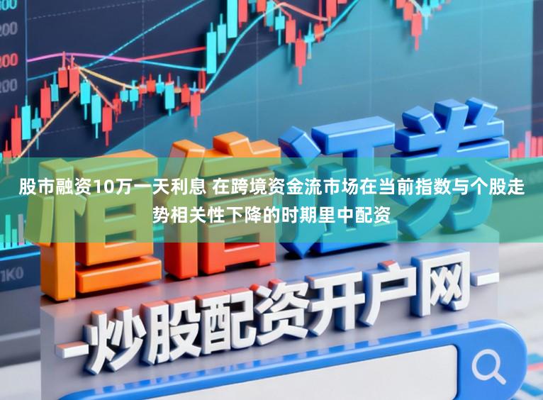 股市融资10万一天利息 在跨境资金流市场在当前指数与个股走势相关性下降的时期里中配资
