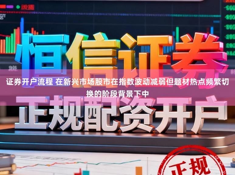 证券开户流程 在新兴市场股市在指数波动减弱但题材热点频繁切换的阶段背景下中