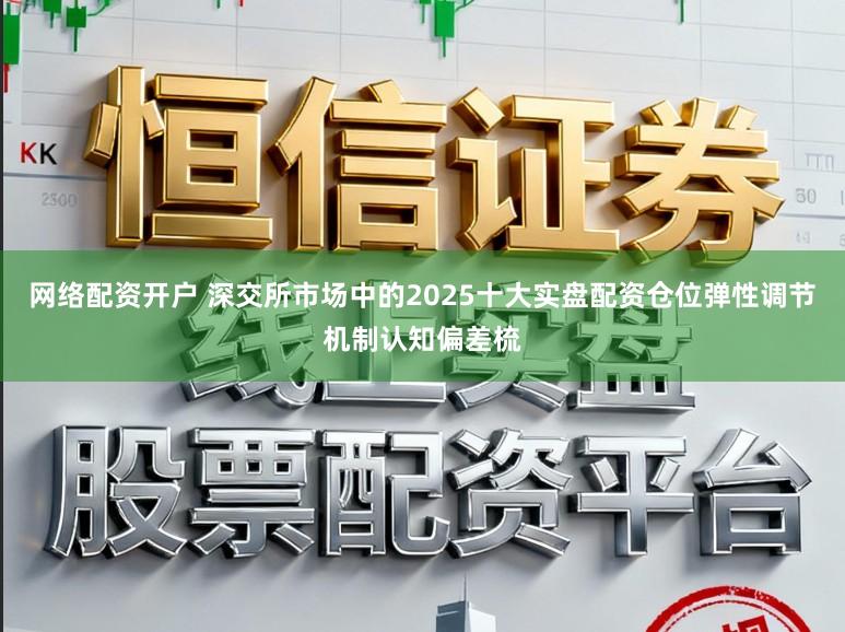 网络配资开户 深交所市场中的2025十大实盘配资仓位弹性调节机制认知偏差梳